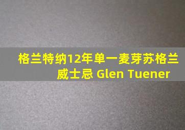格兰特纳12年单一麦芽苏格兰威士忌 Glen Tuener